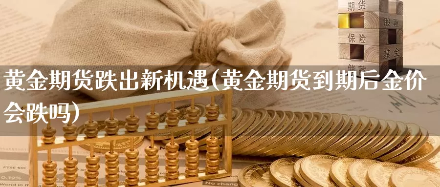 黄金期货跌出新机遇(黄金期货到期后金价会跌吗)_https://www.zhuotongtaye.com_期货知识_第1张