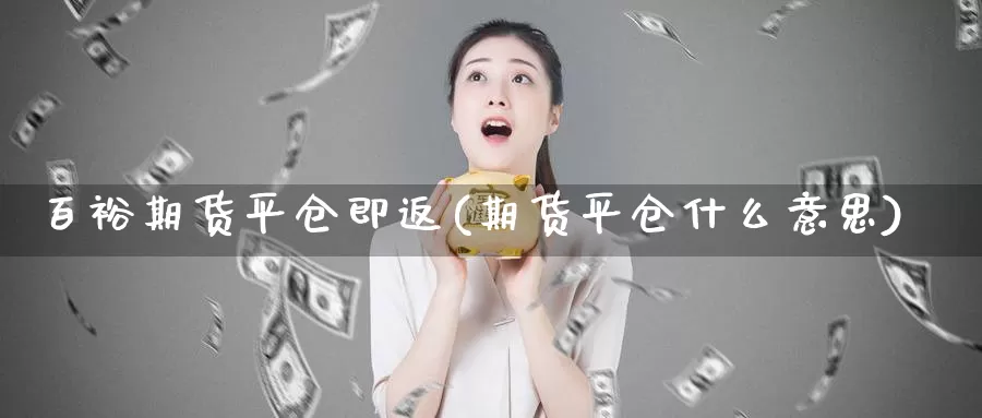 百裕期货平仓即返(期货平仓什么意思)_https://www.zhuotongtaye.com_期货分析_第1张