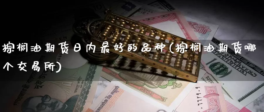 棕榈油期货日内最好的品种(棕榈油期货哪个交易所)_https://www.zhuotongtaye.com_期货知识_第1张