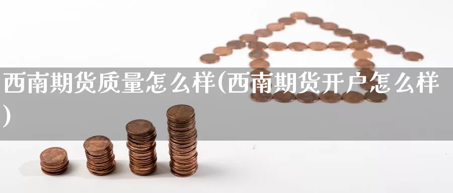 西南期货质量怎么样(西南期货开户怎么样)_https://www.zhuotongtaye.com_期货分析_第1张