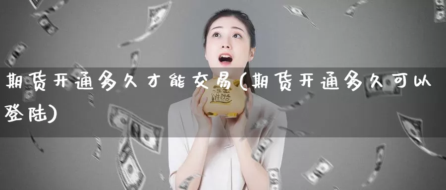 期货开通多久才能交易(期货开通多久可以登陆)_https://www.zhuotongtaye.com_期货分析_第1张