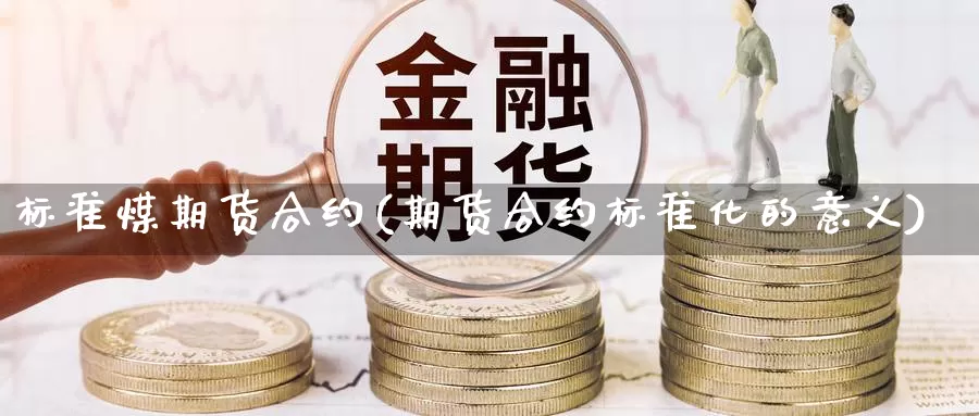 标准煤期货合约(期货合约标准化的意义)_https://www.zhuotongtaye.com_期货知识_第1张