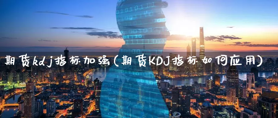 期货kdj指标加强(期货KDJ指标如何应用)_https://www.zhuotongtaye.com_期货走势_第1张