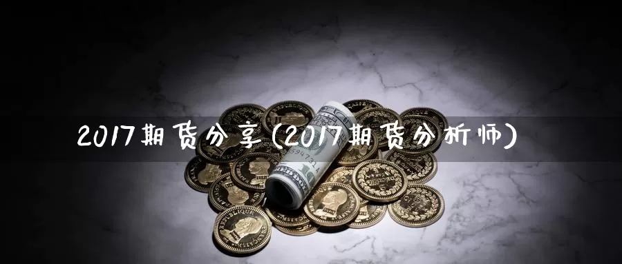 2017期货分享(2017期货分析师)_https://www.zhuotongtaye.com_期货平台_第1张