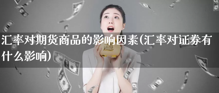 汇率对期货商品的影响因素(汇率对证券有什么影响)_https://www.zhuotongtaye.com_期货平台_第1张