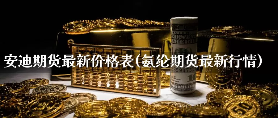 安迪期货最新价格表(氨纶期货最新行情)_https://www.zhuotongtaye.com_期货平台_第1张