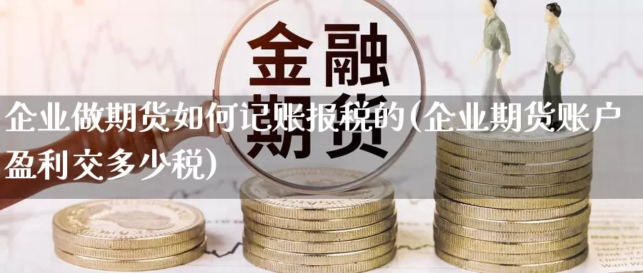 企业做期货如何记账报税的(企业期货账户盈利交多少税)_https://www.zhuotongtaye.com_期货知识_第1张