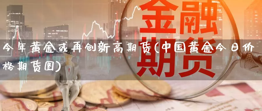 今年黄金或再创新高期货(中国黄金今日价格期货图)_https://www.zhuotongtaye.com_期货分析_第1张