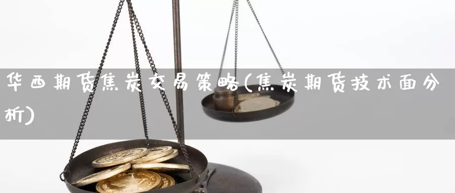 华西期货焦炭交易策略(焦炭期货技术面分析)_https://www.zhuotongtaye.com_期货平台_第1张