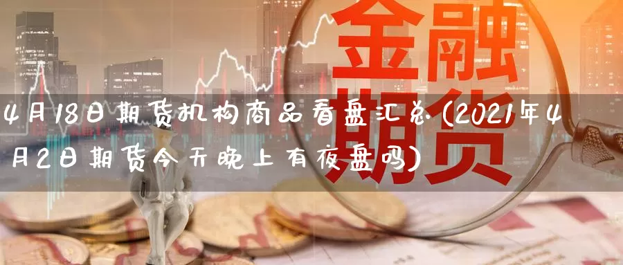 4月18日期货机构商品看盘汇总(2021年4月2日期货今天晚上有夜盘吗)_https://www.zhuotongtaye.com_期货分析_第1张