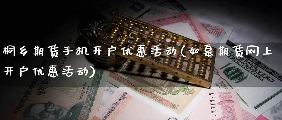 桐乡期货手机开户优惠活动(如皋期货网上开户优惠活动)_https://www.zhuotongtaye.com_期货百科_第1张