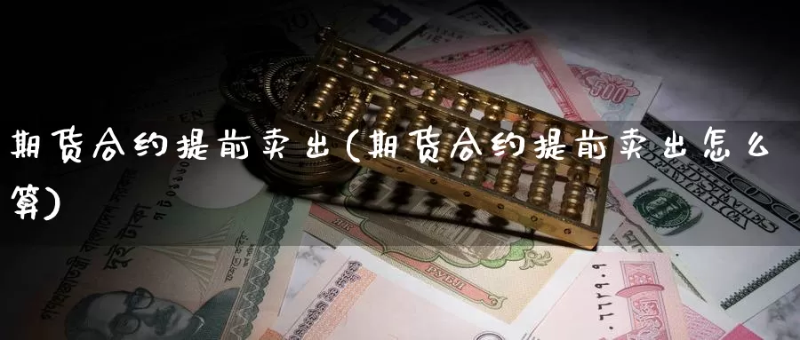 期货合约提前卖出(期货合约提前卖出怎么算)_https://www.zhuotongtaye.com_期货分析_第1张