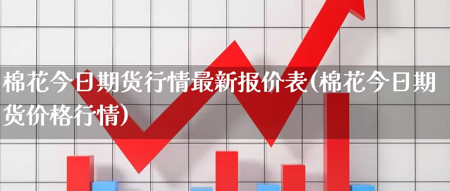 棉花今日期货行情最新报价表(棉花今日期货价格行情)_https://www.zhuotongtaye.com_期货走势_第1张