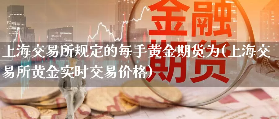 上海交易所规定的每手黄金期货为(上海交易所黄金实时交易价格)_https://www.zhuotongtaye.com_期货平台_第1张