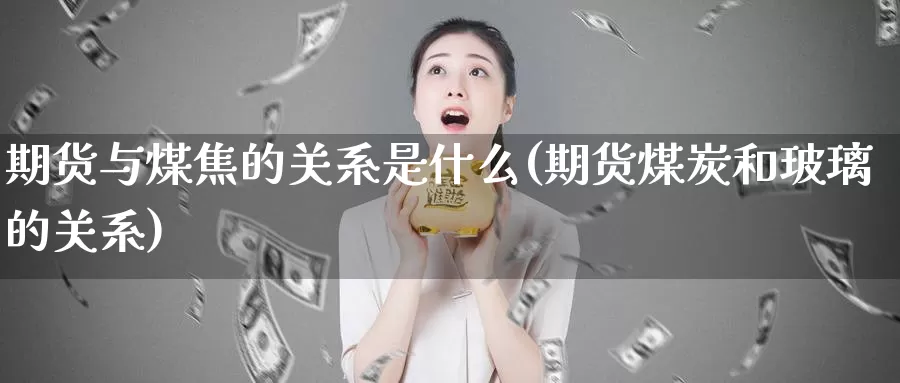 期货与煤焦的关系是什么(期货煤炭和玻璃的关系)_https://www.zhuotongtaye.com_期货百科_第1张