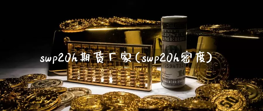 swp20h期货厂家(swp20h密度)_https://www.zhuotongtaye.com_期货分析_第1张