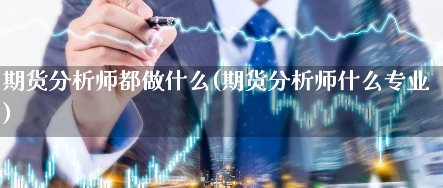 期货分析师都做什么(期货分析师什么专业)_https://www.zhuotongtaye.com_期货平台_第1张