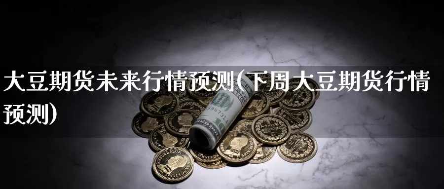 大豆期货未来行情预测(下周大豆期货行情预测)_https://www.zhuotongtaye.com_期货知识_第1张