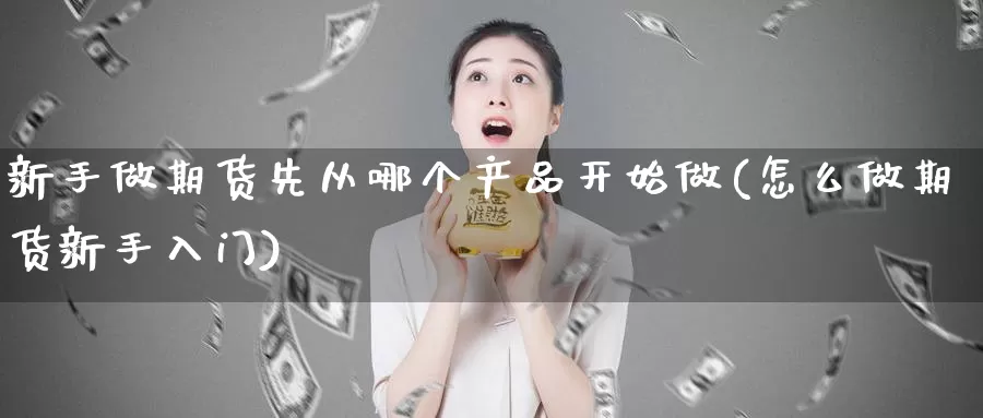 新手做期货先从哪个产品开始做(怎么做期货新手入门)_https://www.zhuotongtaye.com_期货百科_第1张