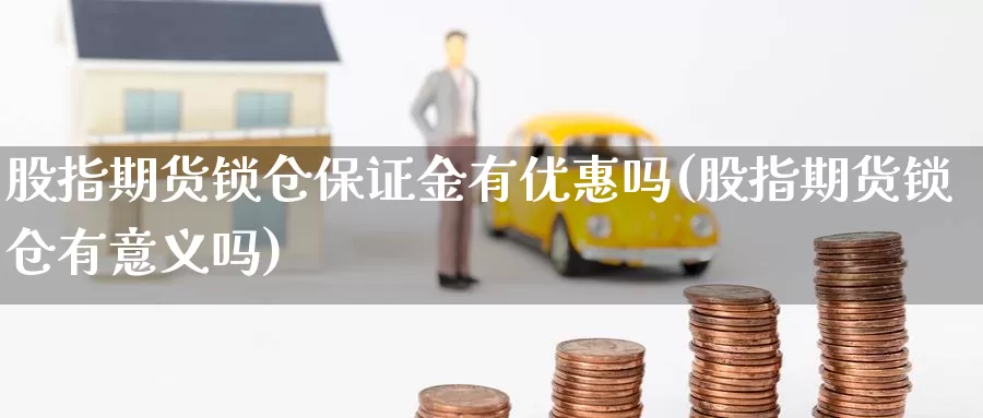 股指期货锁仓保证金有优惠吗(股指期货锁仓有意义吗)_https://www.zhuotongtaye.com_期货百科_第1张