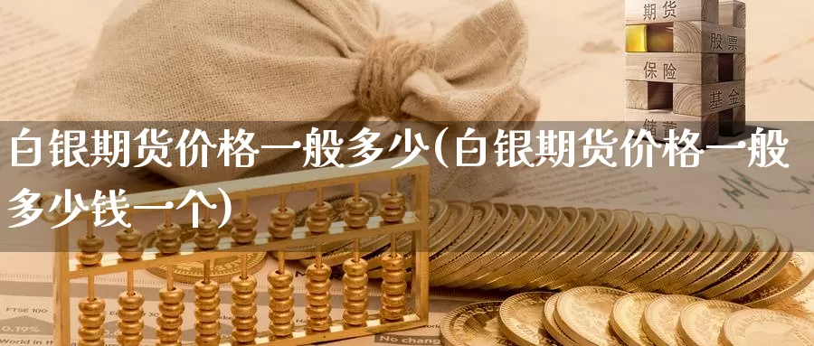 白银期货价格一般多少(白银期货价格一般多少钱一个)_https://www.zhuotongtaye.com_期货平台_第1张