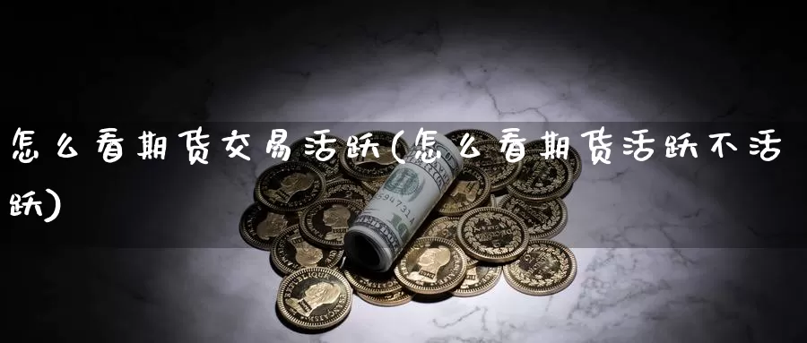 怎么看期货交易活跃(怎么看期货活跃不活跃)_https://www.zhuotongtaye.com_期货百科_第1张