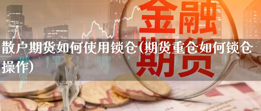 散户期货如何使用锁仓(期货重仓如何锁仓操作)_https://www.zhuotongtaye.com_期货百科_第1张