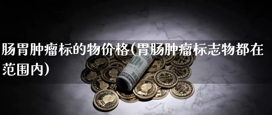 肠胃肿瘤标的物价格(胃肠肿瘤标志物都在范围内)_https://www.zhuotongtaye.com_期货走势_第1张