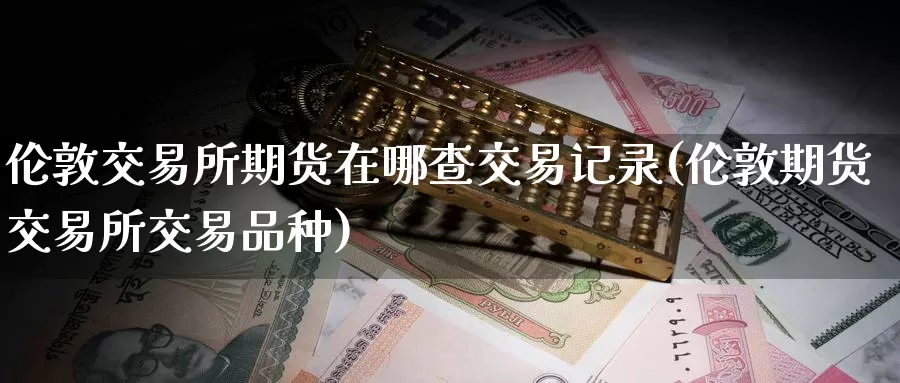 伦敦交易所期货在哪查交易记录(伦敦期货交易所交易品种)_https://www.zhuotongtaye.com_期货分析_第1张