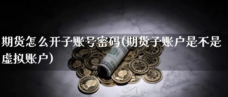 期货怎么开子账号密码(期货子账户是不是虚拟账户)_https://www.zhuotongtaye.com_期货分析_第1张