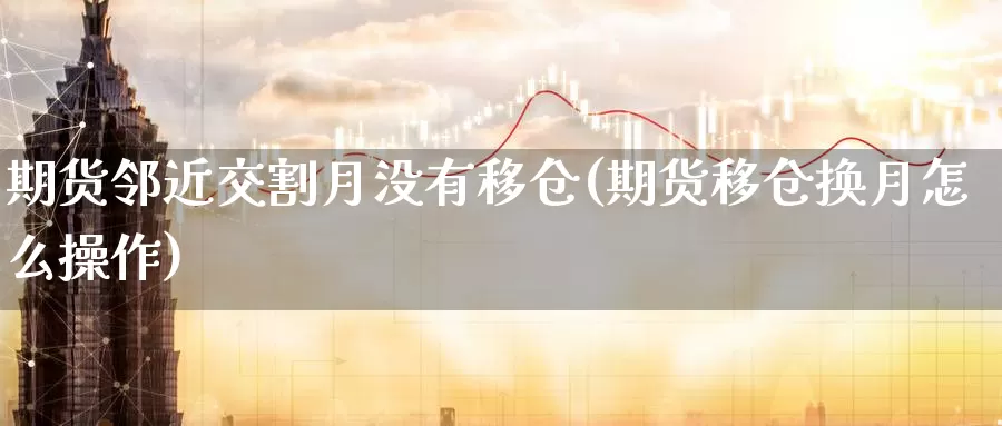 期货邻近交割月没有移仓(期货移仓换月怎么操作)_https://www.zhuotongtaye.com_期货分析_第1张