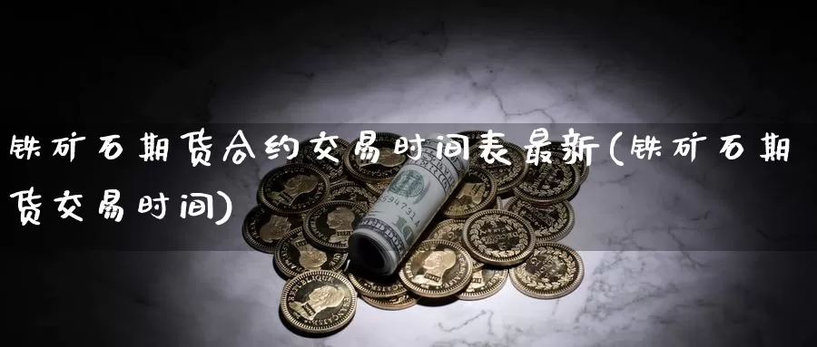 铁矿石期货合约交易时间表最新(铁矿石期货交易时间)_https://www.zhuotongtaye.com_期货走势_第1张