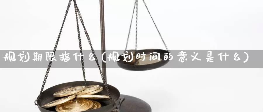 规划期限指什么(规划时间的意义是什么)_https://www.zhuotongtaye.com_期货走势_第1张