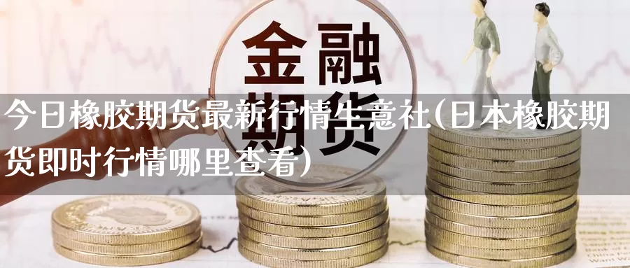 今日橡胶期货最新行情生意社(日本橡胶期货即时行情哪里查看)_https://www.zhuotongtaye.com_期货分析_第1张