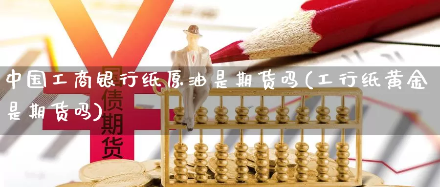 中国工商银行纸原油是期货吗(工行纸黄金是期货吗)_https://www.zhuotongtaye.com_期货分析_第1张