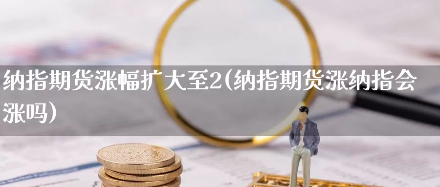 纳指期货涨幅扩大至2(纳指期货涨纳指会涨吗)_https://www.zhuotongtaye.com_期货分析_第1张