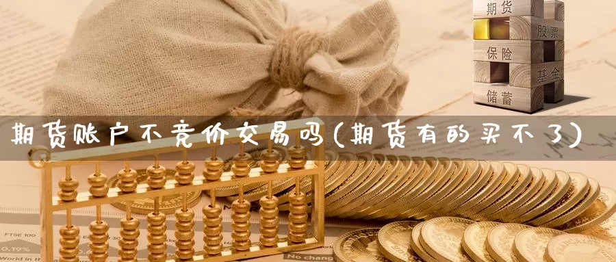 期货账户不竞价交易吗(期货有的买不了)_https://www.zhuotongtaye.com_期货分析_第1张