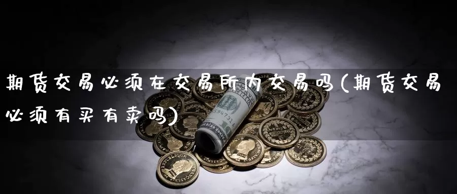 期货交易必须在交易所内交易吗(期货交易必须有买有卖吗)_https://www.zhuotongtaye.com_期货走势_第1张