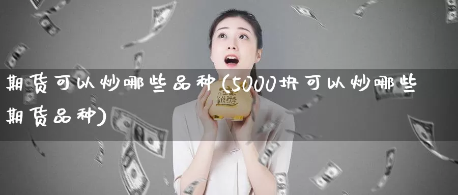 期货可以炒哪些品种(5000块可以炒哪些期货品种)_https://www.zhuotongtaye.com_期货百科_第1张