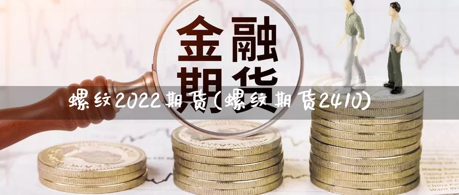 螺纹2022期货(螺纹期货2410)_https://www.zhuotongtaye.com_期货分析_第1张