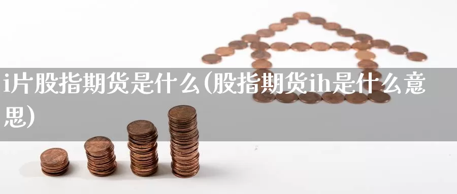 i片股指期货是什么(股指期货ih是什么意思)_https://www.zhuotongtaye.com_期货平台_第1张