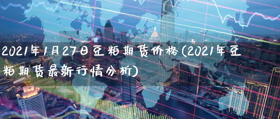 2021年1月27日豆粕期货价格(2021年豆粕期货最新行情分析)_https://www.zhuotongtaye.com_期货知识_第1张