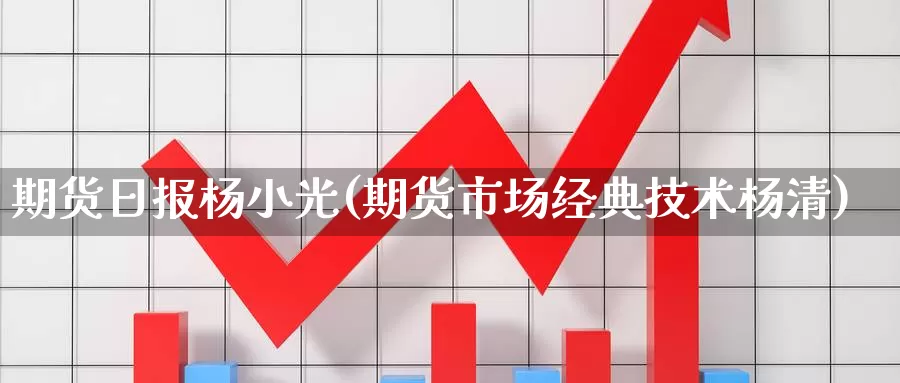 期货日报杨小光(期货市场经典技术杨清)_https://www.zhuotongtaye.com_期货平台_第1张