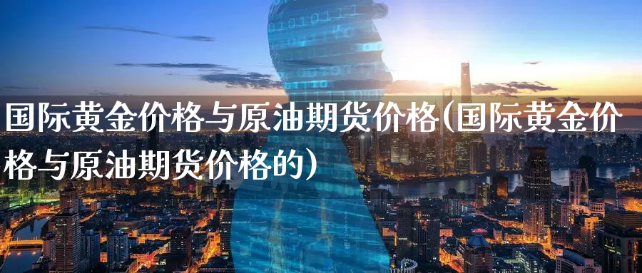 国际黄金价格与原油期货价格(国际黄金价格与原油期货价格的)_https://www.zhuotongtaye.com_期货百科_第1张