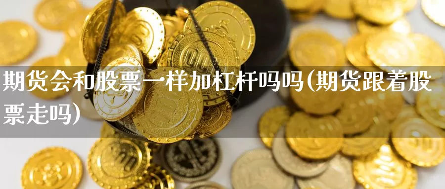 期货会和股票一样加杠杆吗吗(期货跟着股票走吗)_https://www.zhuotongtaye.com_期货走势_第1张