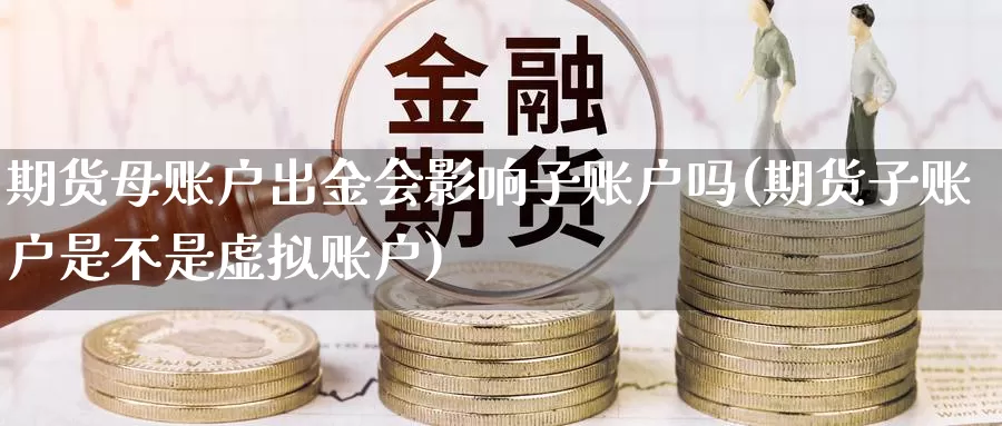 期货母账户出金会影响子账户吗(期货子账户是不是虚拟账户)_https://www.zhuotongtaye.com_期货百科_第1张