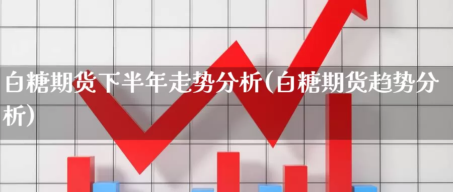 白糖期货下半年走势分析(白糖期货趋势分析)_https://www.zhuotongtaye.com_期货走势_第1张