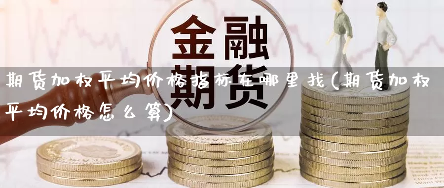 期货加权平均价格指标在哪里找(期货加权平均价格怎么算)_https://www.zhuotongtaye.com_期货百科_第1张