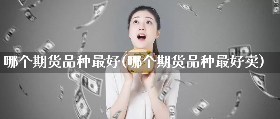 哪个期货品种最好(哪个期货品种最好卖)_https://www.zhuotongtaye.com_期货走势_第1张