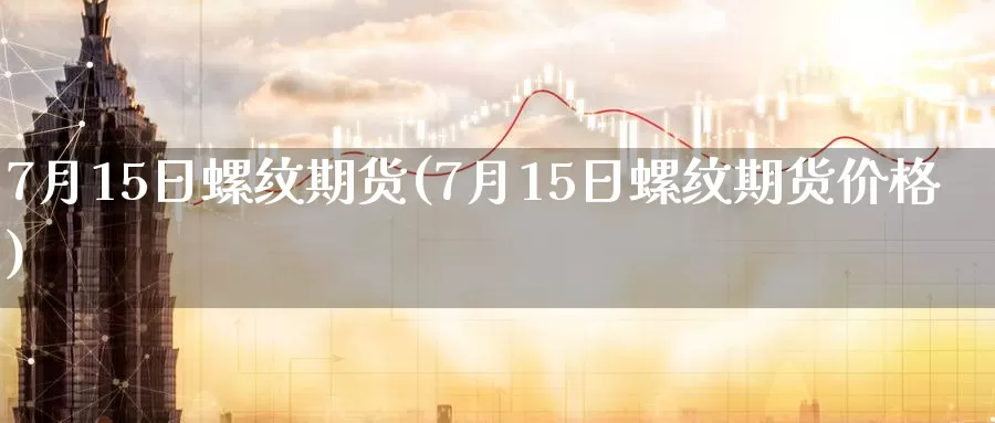 7月15日螺纹期货(7月15日螺纹期货价格)_https://www.zhuotongtaye.com_期货百科_第1张